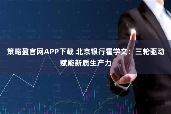 策略盈官网APP下载 北京银行霍学文：三轮驱动赋能新质生产力