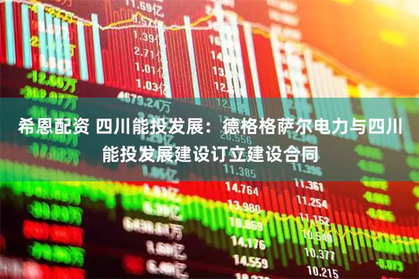 希恩配资 四川能投发展：德格格萨尔电力与四川能投发展建设订立建设合同