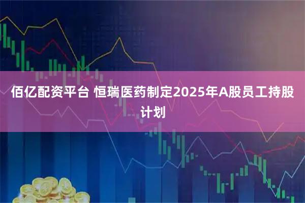 佰亿配资平台 恒瑞医药制定2025年A股员工持股计划