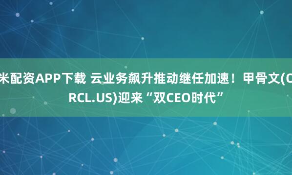 米配资APP下载 云业务飙升推动继任加速！甲骨文(ORCL.US)迎来“双CEO时代”