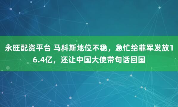 永旺配资平台 马科斯地位不稳，急忙给菲军发放16.4亿，还让中国大使带句话回国