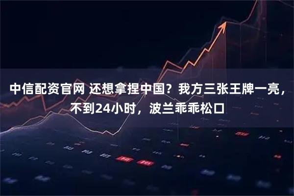 中信配资官网 还想拿捏中国？我方三张王牌一亮，不到24小时，波兰乖乖松口