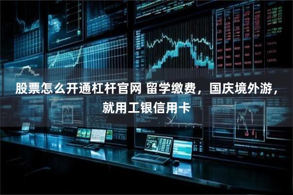 股票怎么开通杠杆官网 留学缴费，国庆境外游，就用工银信用卡