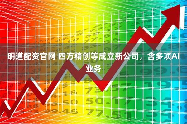 明道配资官网 四方精创等成立新公司，含多项AI业务