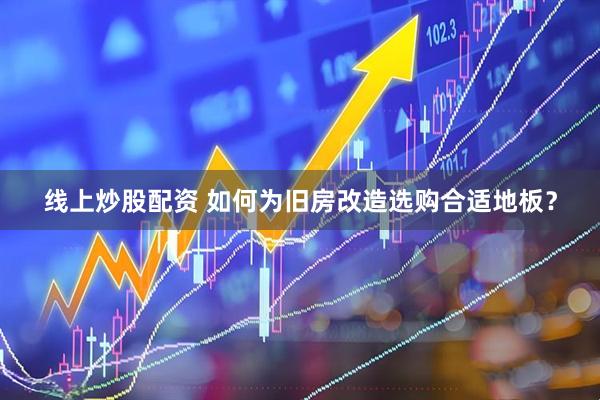 线上炒股配资 如何为旧房改造选购合适地板？