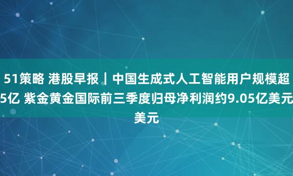 51策略 港股早报｜中国生成式人工智能用户规模超5亿 紫金黄金国际前三季度归母净利润约9.05亿美元