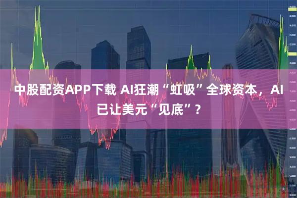 中股配资APP下载 AI狂潮“虹吸”全球资本，AI已让美元“见底”？
