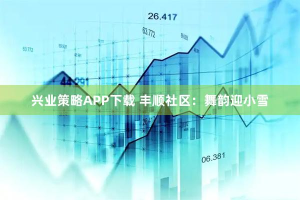 兴业策略APP下载 丰顺社区：舞韵迎小雪