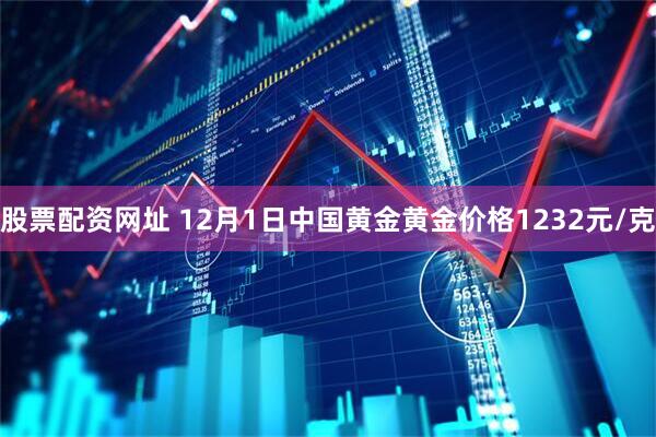 股票配资网址 12月1日中国黄金黄金价格1232元/克