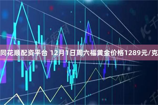 同花顺配资平台 12月1日周六福黄金价格1289元/克