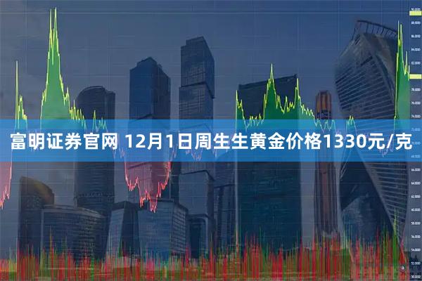 富明证券官网 12月1日周生生黄金价格1330元/克