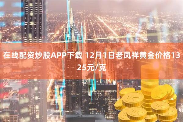 在线配资炒股APP下载 12月1日老凤祥黄金价格1325元/克