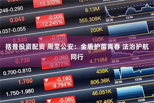 括普投资配资 周至公安：金盾护苗青春 法治护航同行
