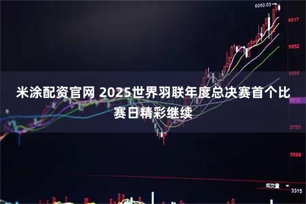 米涂配资官网 2025世界羽联年度总决赛首个比赛日精彩继续