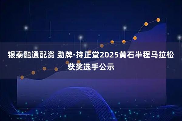 银泰融通配资 劲牌·持正堂2025黄石半程马拉松获奖选手公示