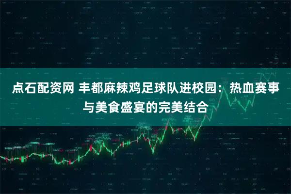 点石配资网 丰都麻辣鸡足球队进校园：热血赛事与美食盛宴的完美结合
