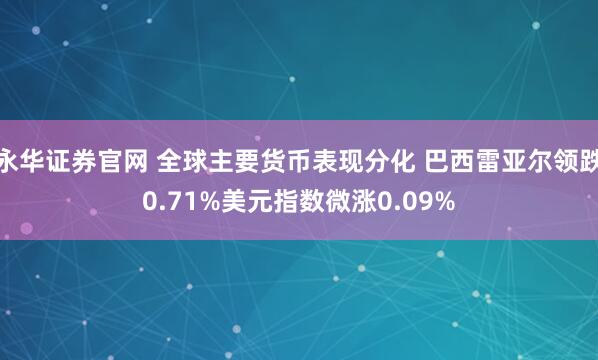永华证券官网 全球主要货币表现分化 巴西雷亚尔领跌0.71%美元指数微涨0.09%