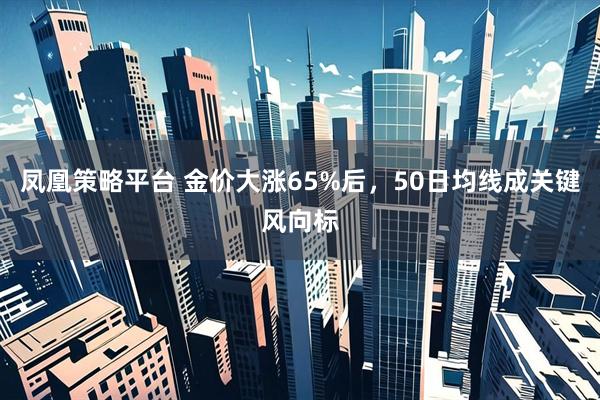凤凰策略平台 金价大涨65%后,50日均线成关键风向标