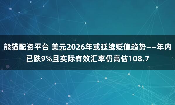 熊猫配资平台 美元2026年或延续贬值趋势——年内已跌9%且实际有效汇率仍高估108.7