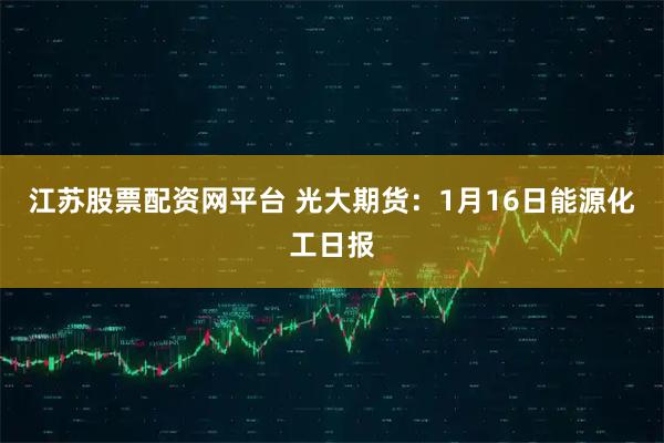 江苏股票配资网平台 光大期货：1月16日能源化工日报
