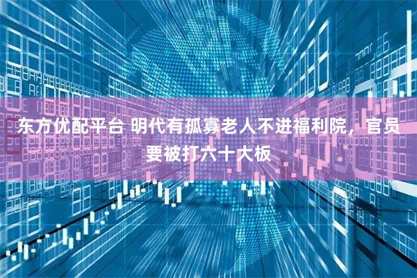 东方优配平台 明代有孤寡老人不进福利院，官员要被打六十大板