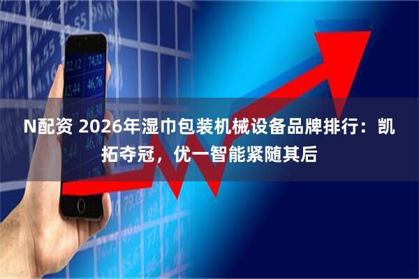 N配资 2026年湿巾包装机械设备品牌排行：凯拓夺冠，优一智能紧随其后