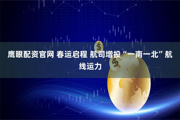 鹰眼配资官网 春运启程 航司增投“一南一北”航线运力