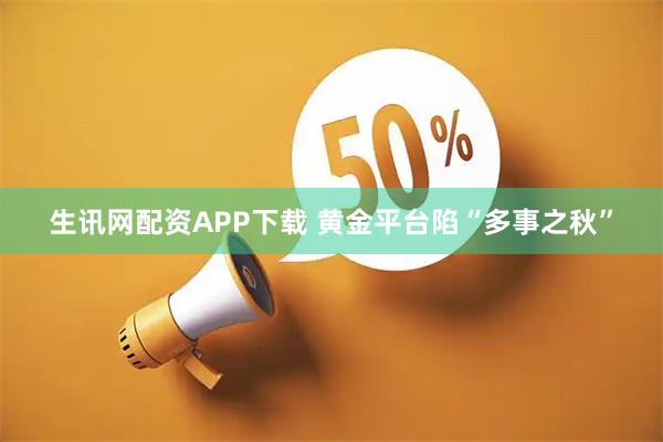 生讯网配资APP下载 黄金平台陷“多事之秋”