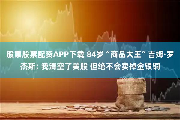 股票股票配资APP下载 84岁“商品大王”吉姆·罗杰斯: 我清空了美股 但绝不会卖掉金银铜