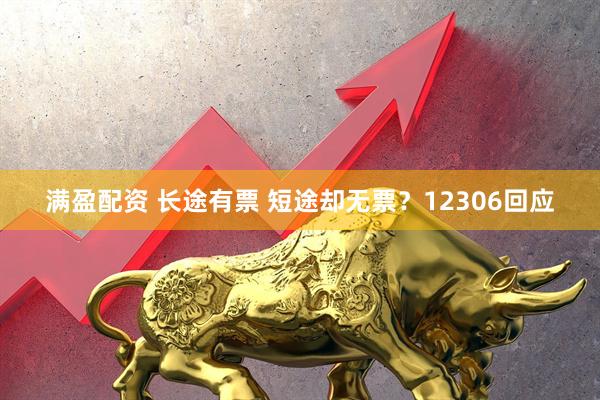 满盈配资 长途有票 短途却无票？12306回应