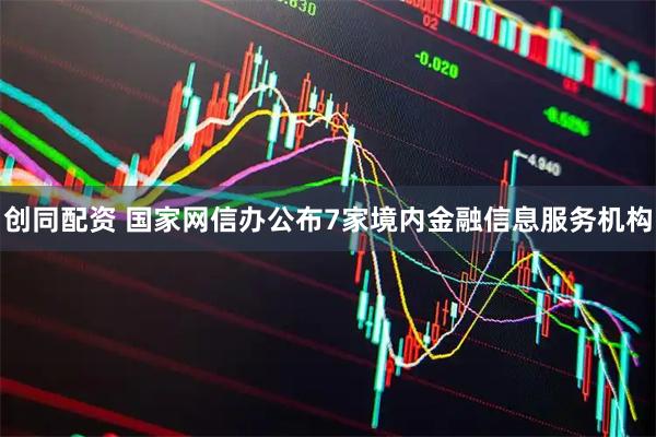 创同配资 国家网信办公布7家境内金融信息服务机构