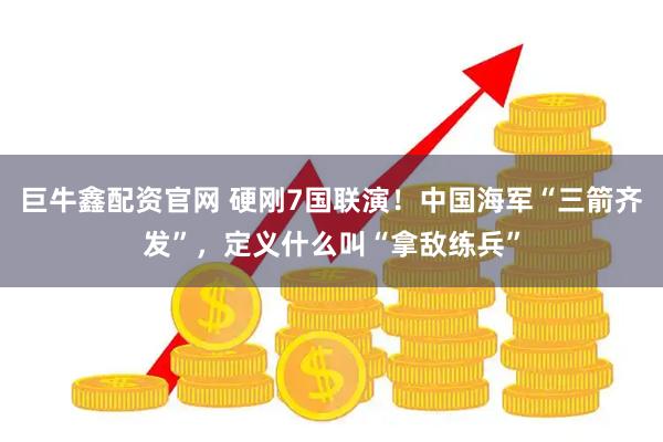 巨牛鑫配资官网 硬刚7国联演！中国海军“三箭齐发”，定义什么叫“拿敌练兵”