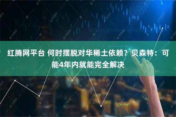 红腾网平台 何时摆脱对华稀土依赖？贝森特：可能4年内就能完全解决