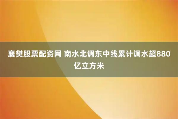 襄樊股票配资网 南水北调东中线累计调水超880亿立方米
