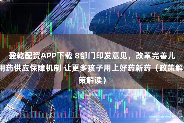 盈乾配资APP下载 8部门印发意见，改革完善儿童用药供应保障机制 让更多孩子用上好药新药（政策解读）