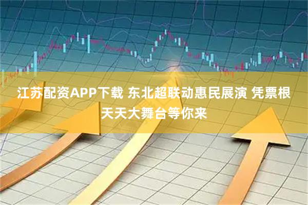 江苏配资APP下载 东北超联动惠民展演 凭票根天天大舞台等你来